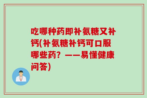 吃哪种药即补氨糖又补钙(补氨糖补钙可口服哪些药？——易懂健康问答)