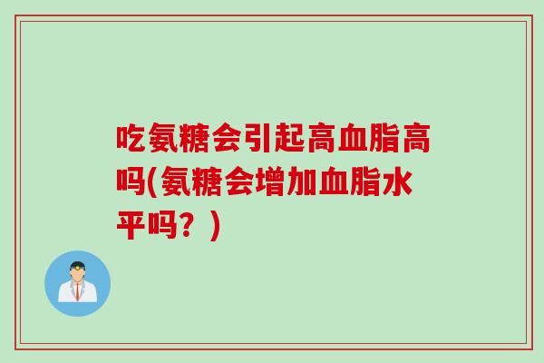 吃氨糖会引起高血脂高吗(氨糖会增加血脂水平吗？)
