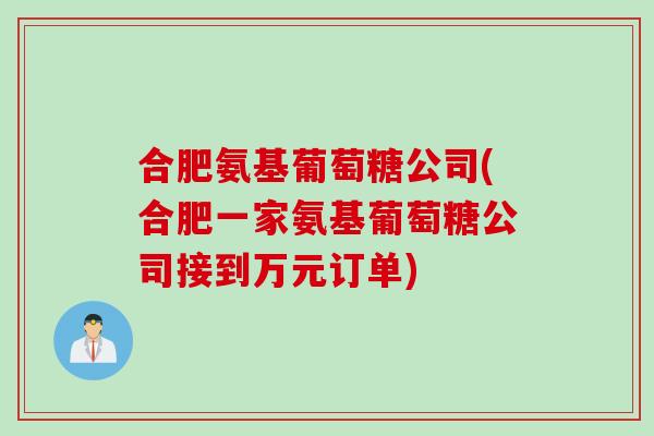 合肥氨基葡萄糖公司(合肥一家氨基葡萄糖公司接到万元订单)
