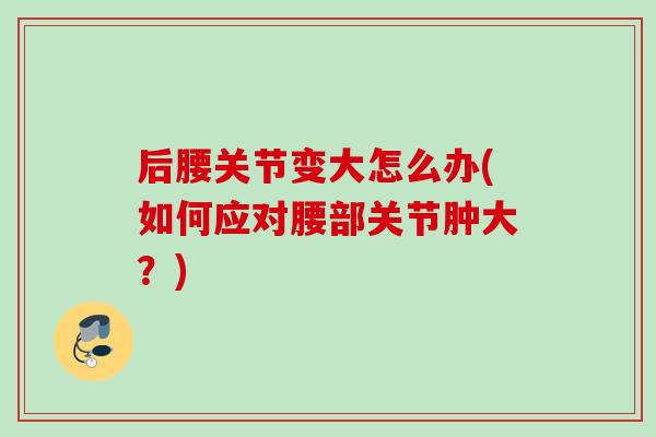 后腰关节变大怎么办(如何应对腰部关节肿大？)