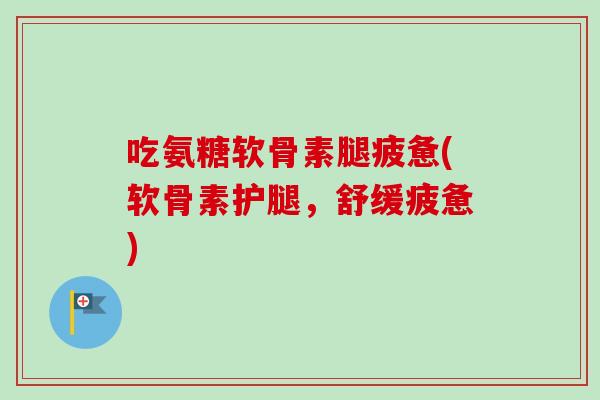 吃氨糖软骨素腿疲惫(软骨素护腿，舒缓疲惫)