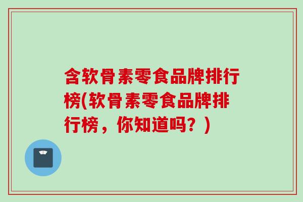 含软骨素零食品牌排行榜(软骨素零食品牌排行榜，你知道吗？)