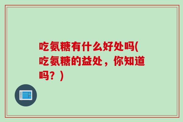 吃氨糖有什么好处吗(吃氨糖的益处，你知道吗？)