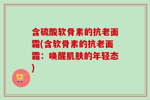 含硫酸软骨素的抗老面霜(含软骨素的抗老面霜：唤醒肌肤的年轻态)