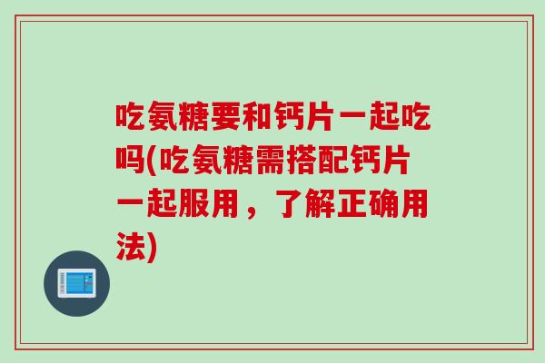 吃氨糖要和钙片一起吃吗(吃氨糖需搭配钙片一起服用，了解正确用法)