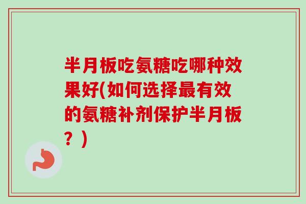 半月板吃氨糖吃哪种效果好(如何选择最有效的氨糖补剂保护半月板？)