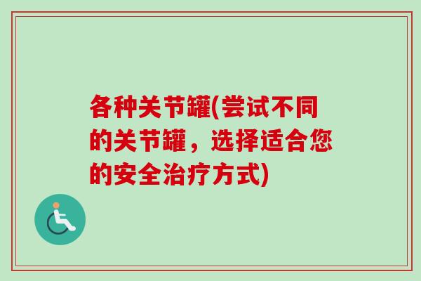各种关节罐(尝试不同的关节罐，选择适合您的安全治疗方式)