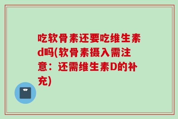 吃软骨素还要吃维生素d吗(软骨素摄入需注意：还需维生素D的补充)