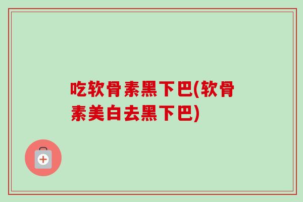吃软骨素黑下巴(软骨素美白去黑下巴)