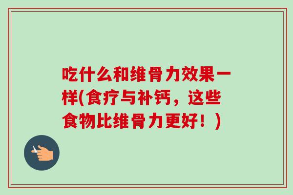 吃什么和维骨力效果一样(食疗与补钙，这些食物比维骨力更好！)