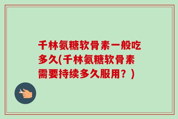 千林氨糖软骨素一般吃多久(千林氨糖软骨素需要持续多久服用？)