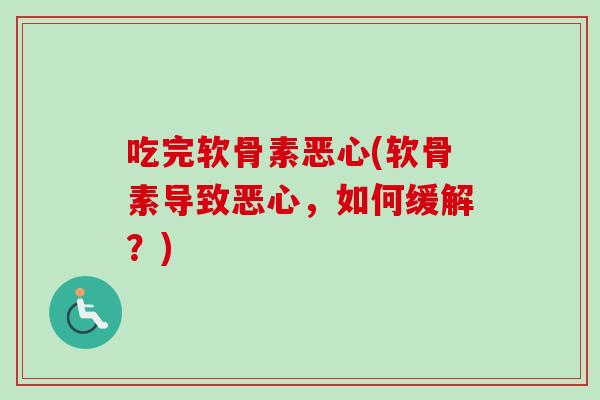 吃完软骨素恶心(软骨素导致恶心，如何缓解？)