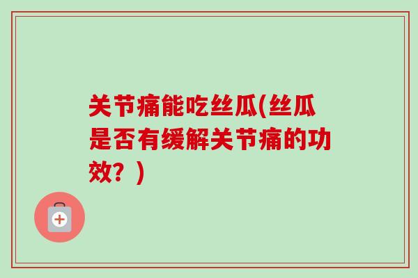 关节痛能吃丝瓜(丝瓜是否有缓解关节痛的功效？)