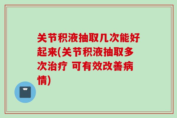 关节积液抽取几次能好起来(关节积液抽取多次治疗 可有效改善病情)