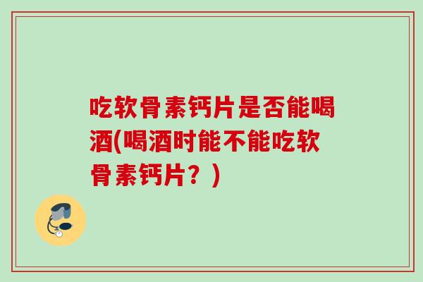 吃软骨素钙片是否能喝酒(喝酒时能不能吃软骨素钙片？)