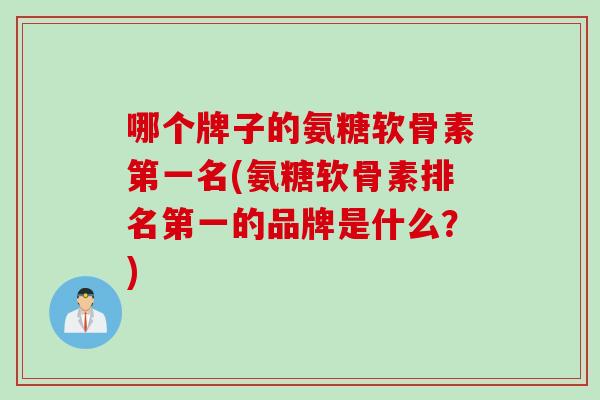 哪个牌子的氨糖软骨素第一名(氨糖软骨素排名第一的品牌是什么？)
