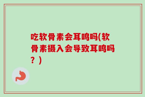 吃软骨素会耳鸣吗(软骨素摄入会导致耳鸣吗？)