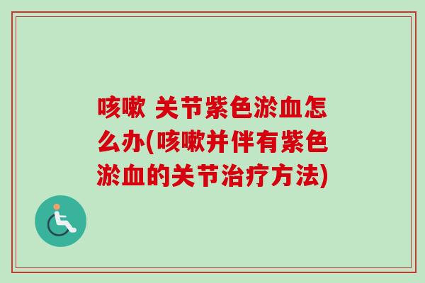 咳嗽 关节紫色淤血怎么办(咳嗽并伴有紫色淤血的关节治疗方法)