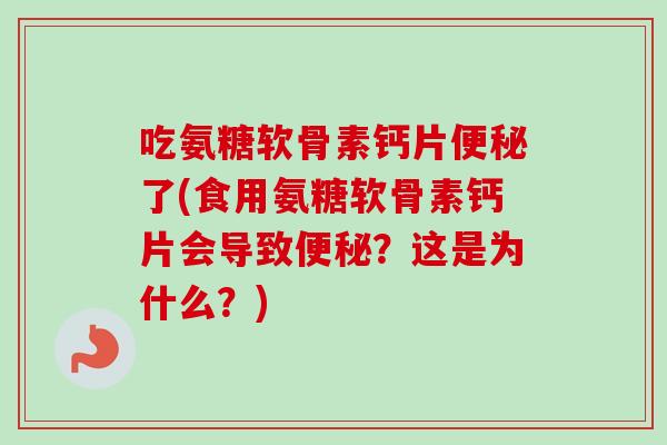 吃氨糖软骨素钙片便秘了(食用氨糖软骨素钙片会导致便秘？这是为什么？)