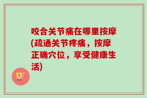 咬合关节痛在哪里按摩(疏通关节，按摩正确穴位，享受健康生活)