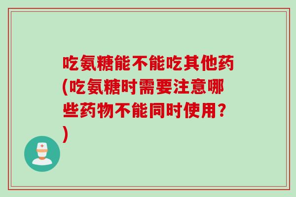 吃氨糖能不能吃其他药(吃氨糖时需要注意哪些药物不能同时使用？)