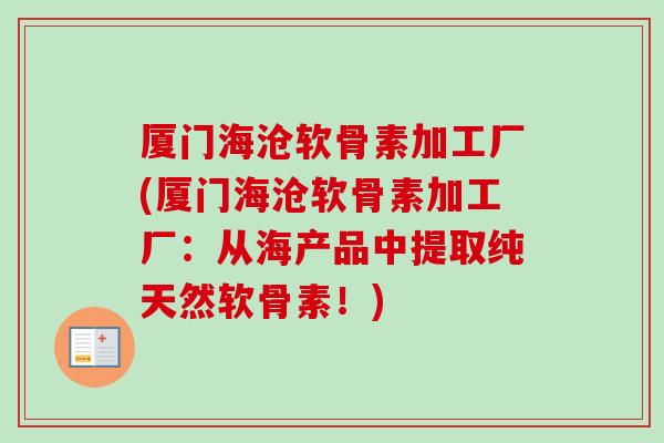 厦门海沧软骨素加工厂(厦门海沧软骨素加工厂：从海产品中提取纯天然软骨素！)