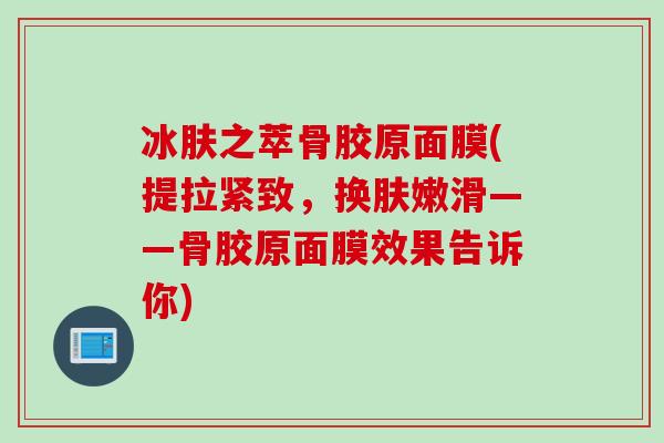 冰肤之萃骨胶原面膜(提拉紧致，换肤嫩滑——骨胶原面膜效果告诉你)