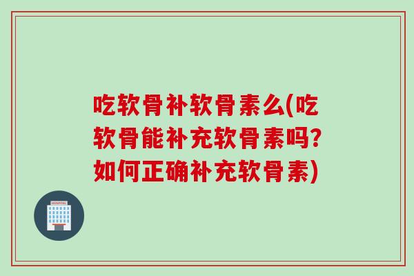 吃软骨补软骨素么(吃软骨能补充软骨素吗？如何正确补充软骨素)