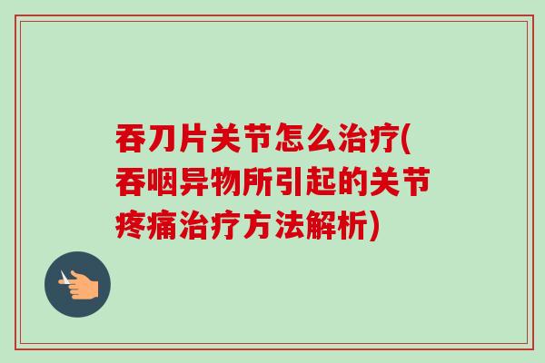 吞刀片关节怎么治疗(吞咽异物所引起的关节疼痛治疗方法解析)
