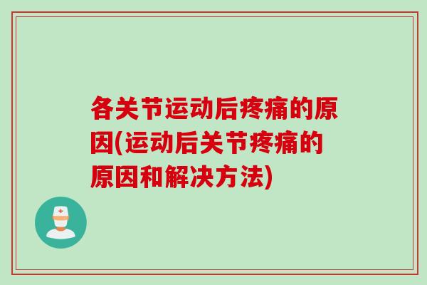 各关节运动后疼痛的原因(运动后关节疼痛的原因和解决方法)