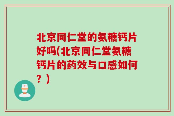 北京同仁堂的氨糖钙片好吗(北京同仁堂氨糖钙片的药效与口感如何？)