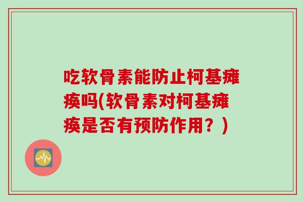吃软骨素能防止柯基瘫痪吗(软骨素对柯基瘫痪是否有预防作用？)
