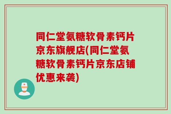 同仁堂氨糖软骨素钙片京东旗舰店(同仁堂氨糖软骨素钙片京东店铺优惠来袭)