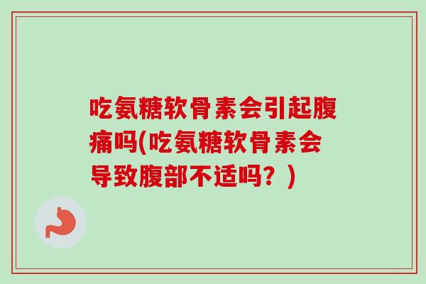 吃氨糖软骨素会引起腹痛吗(吃氨糖软骨素会导致腹部不适吗？)