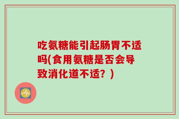 吃氨糖能引起肠胃不适吗(食用氨糖是否会导致消化道不适？)