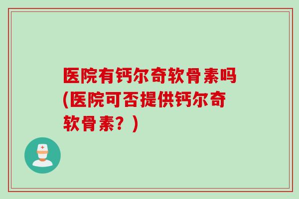 医院有钙尔奇软骨素吗(医院可否提供钙尔奇软骨素？)