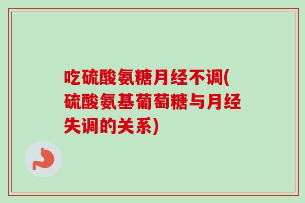 吃硫酸氨糖月经不调(硫酸氨基葡萄糖与月经失调的关系)
