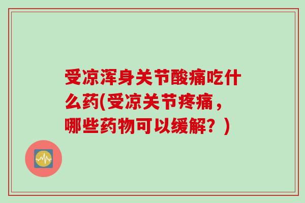 受凉浑身关节酸痛吃什么药(受凉关节疼痛，哪些药物可以缓解？)