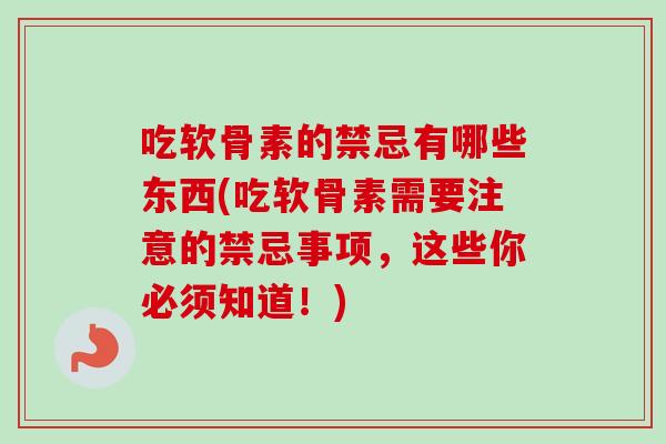 吃软骨素的禁忌有哪些东西(吃软骨素需要注意的禁忌事项，这些你必须知道！)