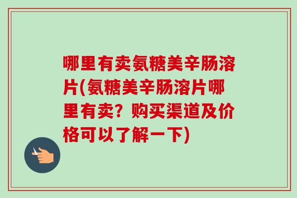 哪里有卖氨糖美辛肠溶片(氨糖美辛肠溶片哪里有卖？购买渠道及价格可以了解一下)