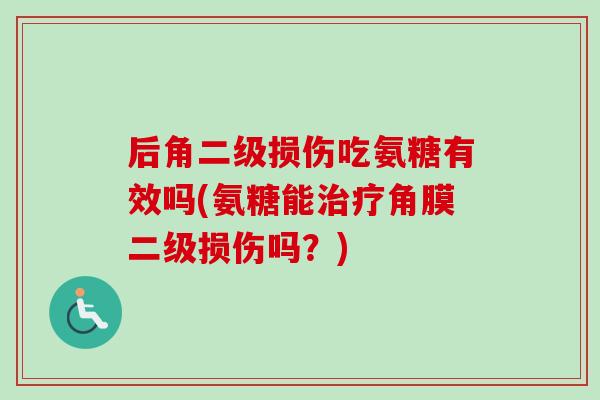 后角二级损伤吃氨糖有效吗(氨糖能治疗角膜二级损伤吗？)