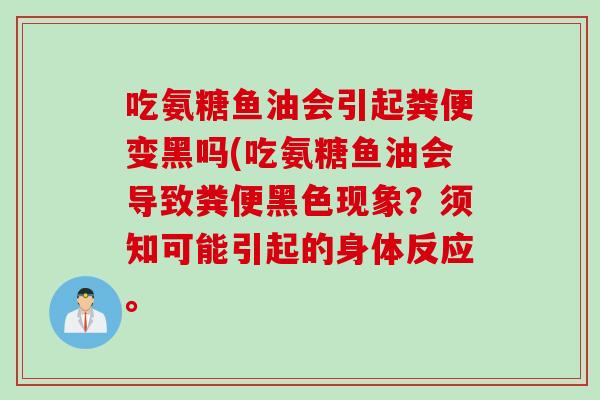 吃氨糖鱼油会引起粪便变黑吗(吃氨糖鱼油会导致粪便黑色现象？须知可能引起的身体反应。