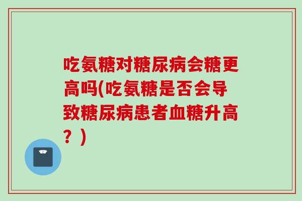 吃氨糖对会糖更高吗(吃氨糖是否会导致患者升高?) 吃氨糖对会糖更高吗(吃氨糖是否会导致患者升高?)