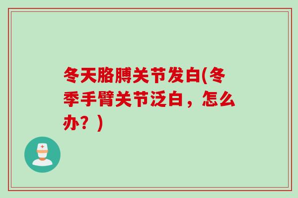 冬天胳膊关节发白(冬季手臂关节泛白，怎么办？)