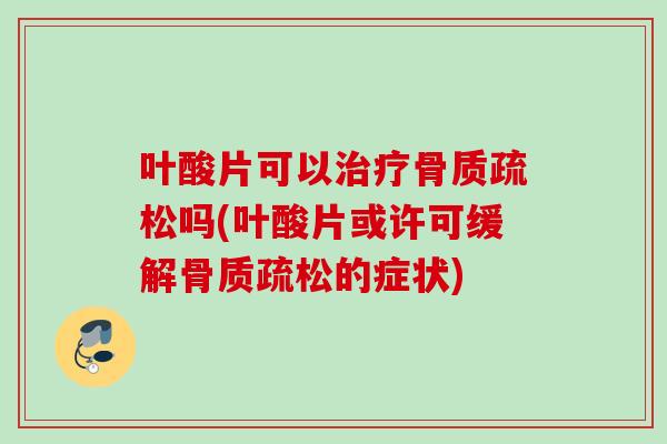 叶酸片可以治疗骨质疏松吗(叶酸片或许可缓解骨质疏松的症状)