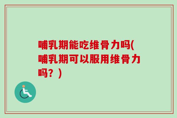 哺乳期能吃维骨力吗(哺乳期可以服用维骨力吗？)