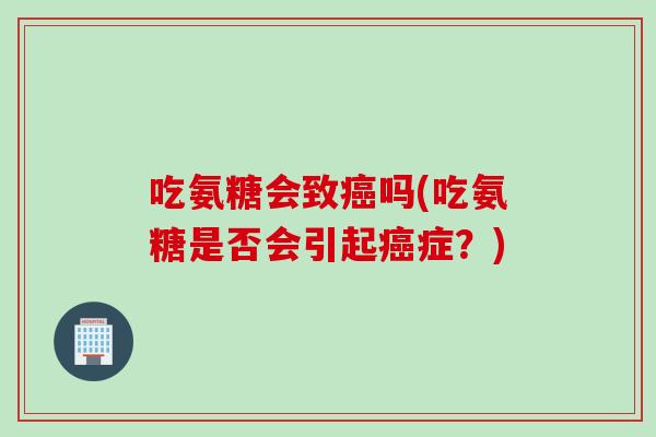 吃氨糖会致癌吗(吃氨糖是否会引起癌症？)