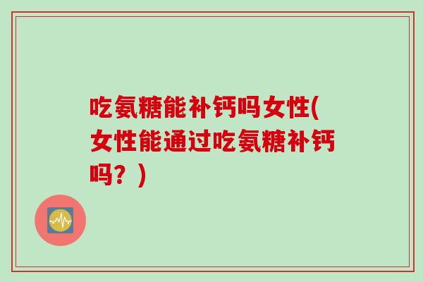 吃氨糖能补钙吗女性(女性能通过吃氨糖补钙吗？)