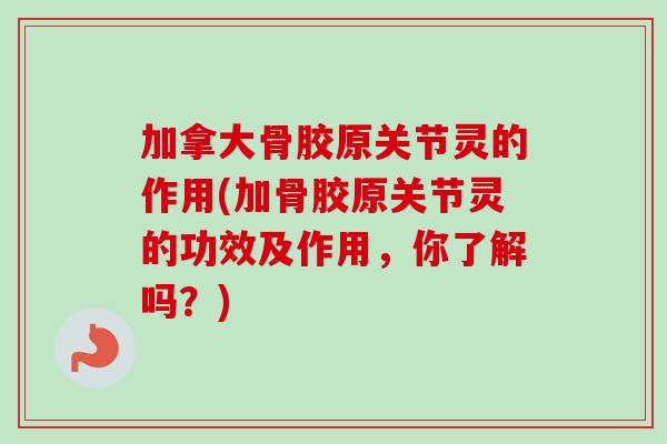 加拿大骨胶原关节灵的作用(加骨胶原关节灵的功效及作用，你了解吗？)
