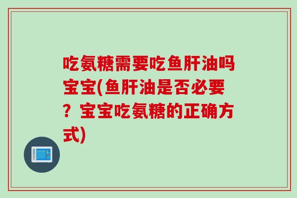 吃氨糖需要吃鱼肝油吗宝宝(鱼肝油是否必要？宝宝吃氨糖的正确方式)